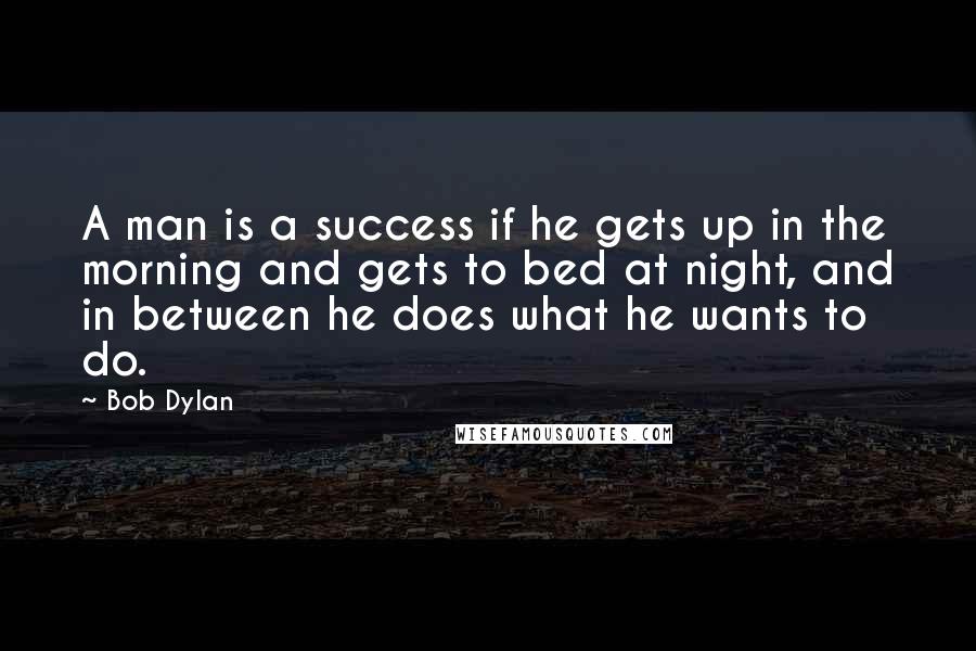 Bob Dylan Quotes: A man is a success if he gets up in the morning and gets to bed at night, and in between he does what he wants to do.