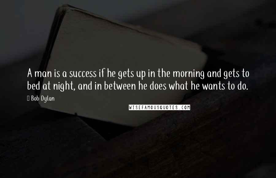 Bob Dylan Quotes: A man is a success if he gets up in the morning and gets to bed at night, and in between he does what he wants to do.
