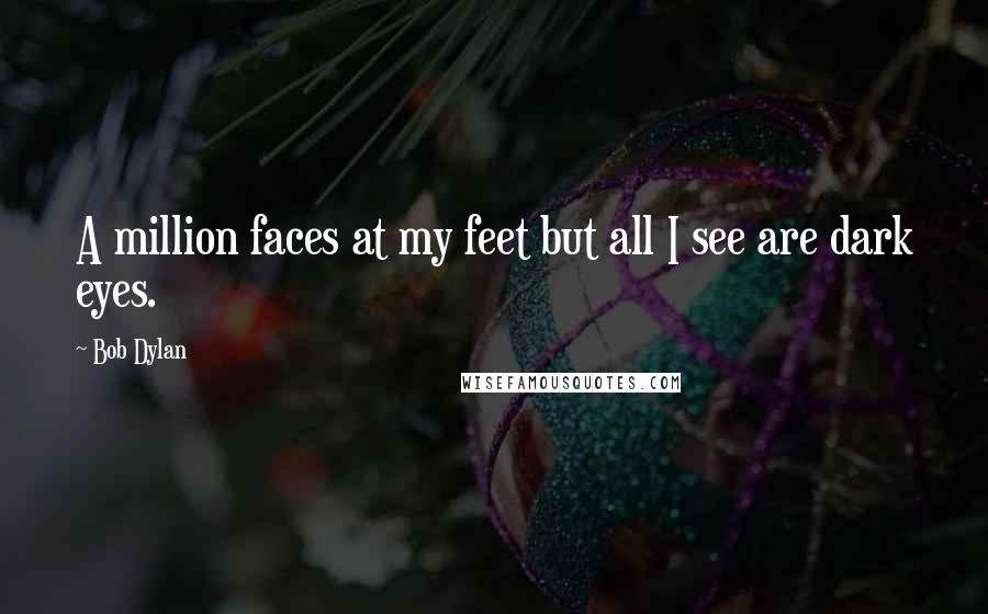 Bob Dylan Quotes: A million faces at my feet but all I see are dark eyes.