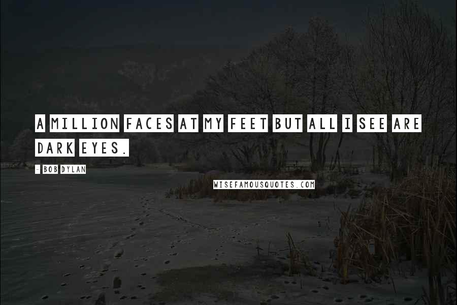 Bob Dylan Quotes: A million faces at my feet but all I see are dark eyes.