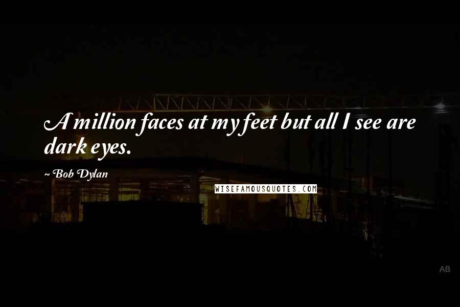 Bob Dylan Quotes: A million faces at my feet but all I see are dark eyes.