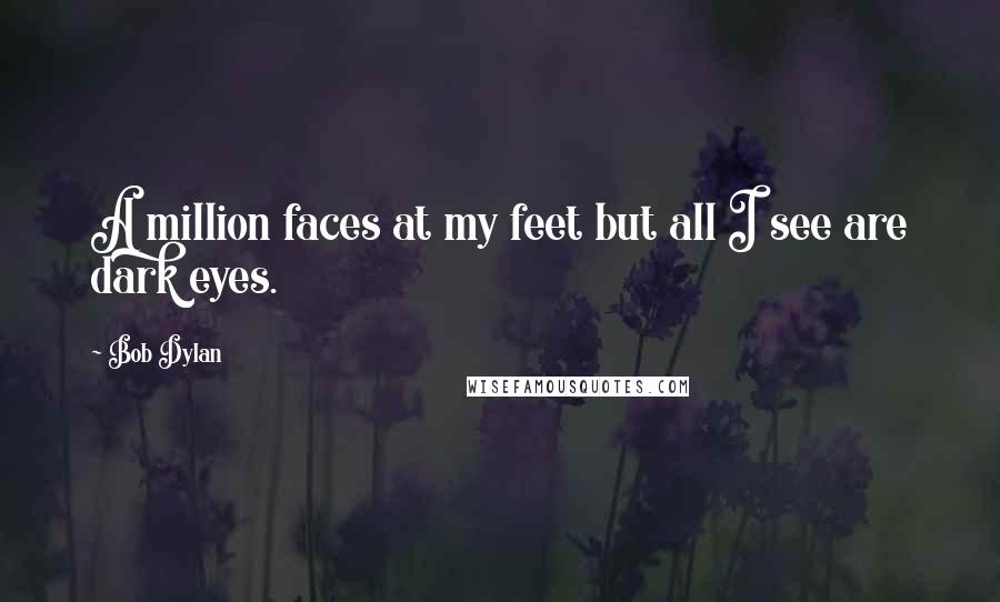 Bob Dylan Quotes: A million faces at my feet but all I see are dark eyes.