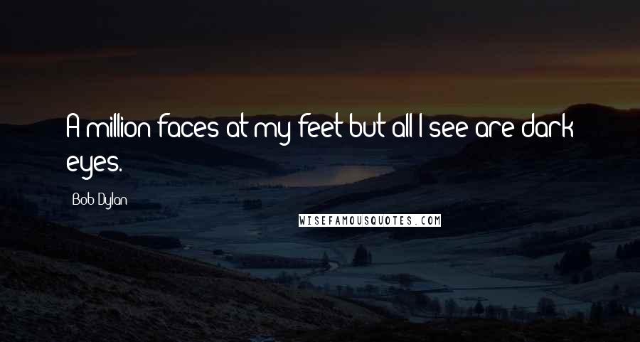 Bob Dylan Quotes: A million faces at my feet but all I see are dark eyes.