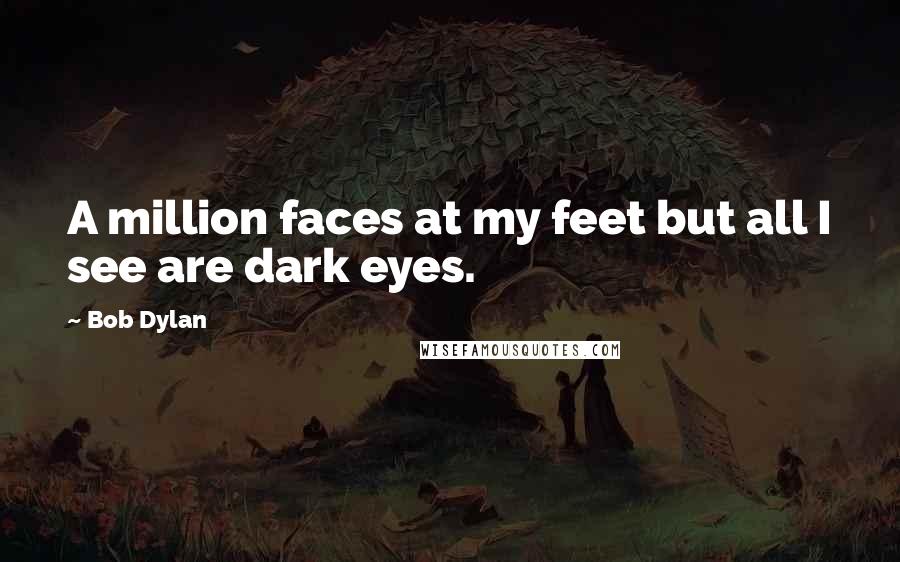 Bob Dylan Quotes: A million faces at my feet but all I see are dark eyes.
