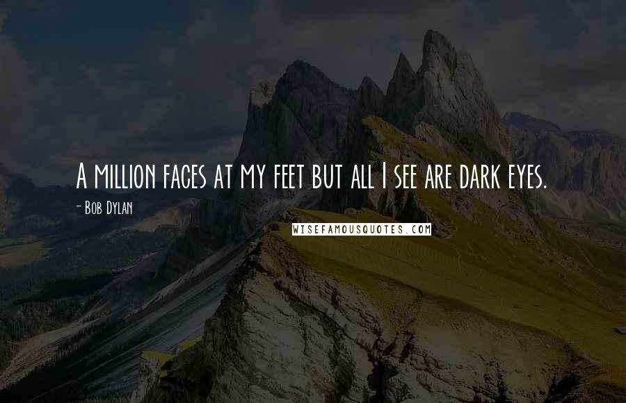 Bob Dylan Quotes: A million faces at my feet but all I see are dark eyes.