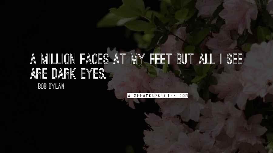 Bob Dylan Quotes: A million faces at my feet but all I see are dark eyes.