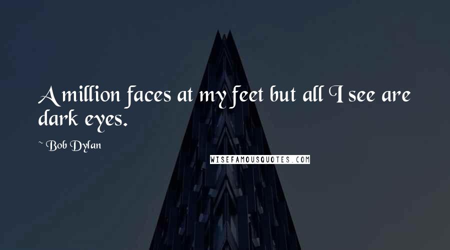 Bob Dylan Quotes: A million faces at my feet but all I see are dark eyes.