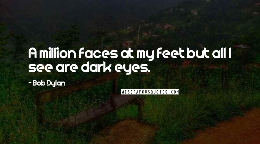 Bob Dylan Quotes: A million faces at my feet but all I see are dark eyes.