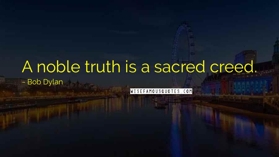 Bob Dylan Quotes: A noble truth is a sacred creed.