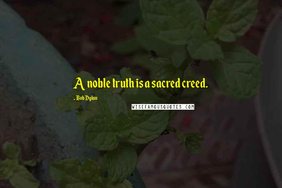 Bob Dylan Quotes: A noble truth is a sacred creed.