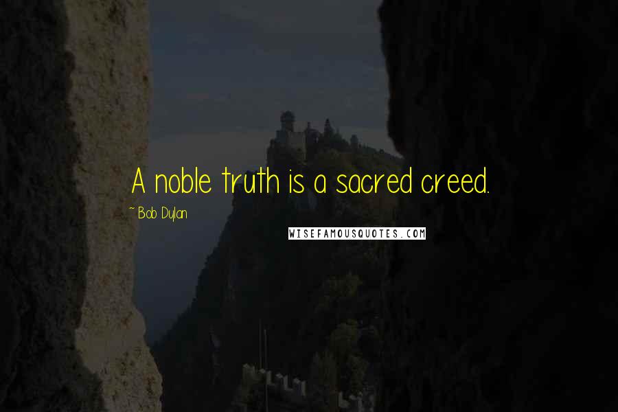 Bob Dylan Quotes: A noble truth is a sacred creed.
