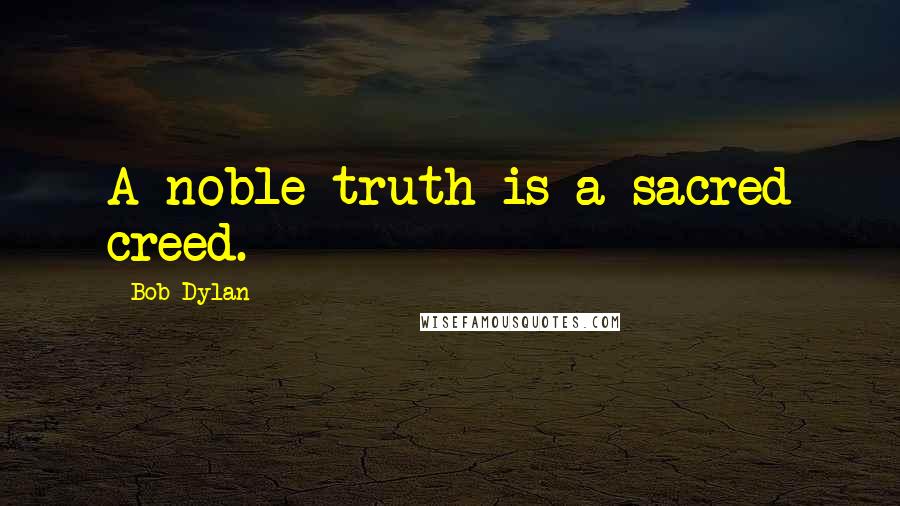 Bob Dylan Quotes: A noble truth is a sacred creed.