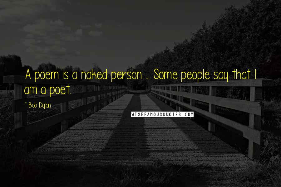 Bob Dylan Quotes: A poem is a naked person ... Some people say that I am a poet.