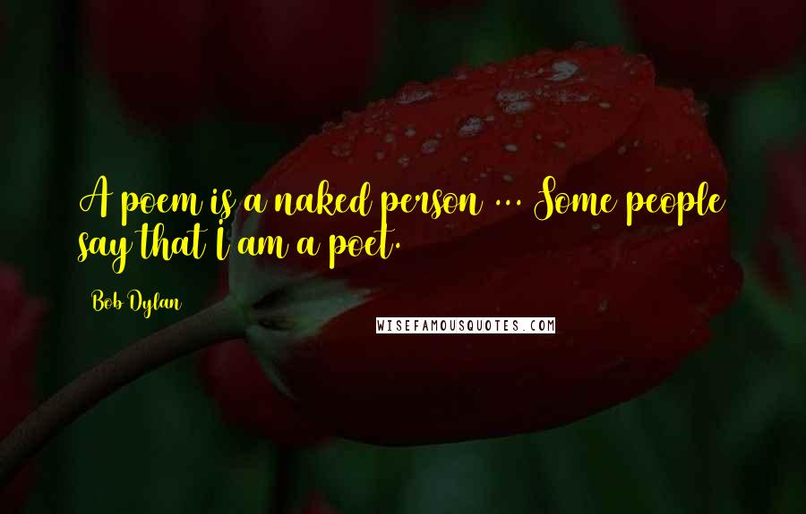 Bob Dylan Quotes: A poem is a naked person ... Some people say that I am a poet.