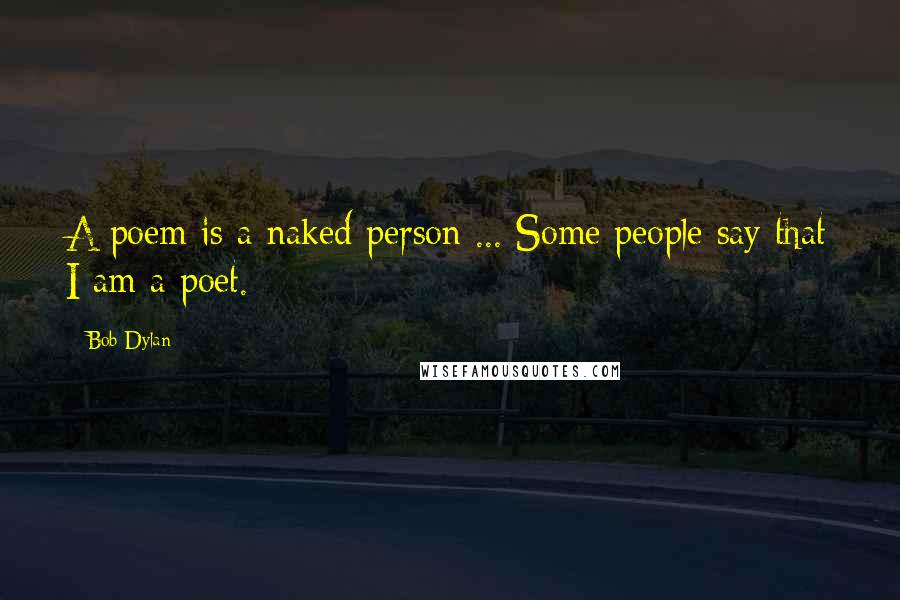 Bob Dylan Quotes: A poem is a naked person ... Some people say that I am a poet.