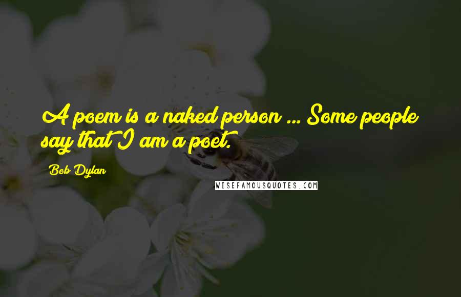 Bob Dylan Quotes: A poem is a naked person ... Some people say that I am a poet.
