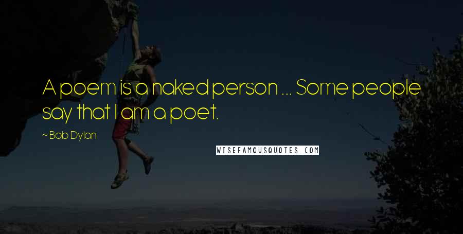 Bob Dylan Quotes: A poem is a naked person ... Some people say that I am a poet.