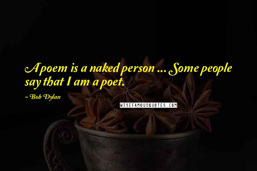 Bob Dylan Quotes: A poem is a naked person ... Some people say that I am a poet.