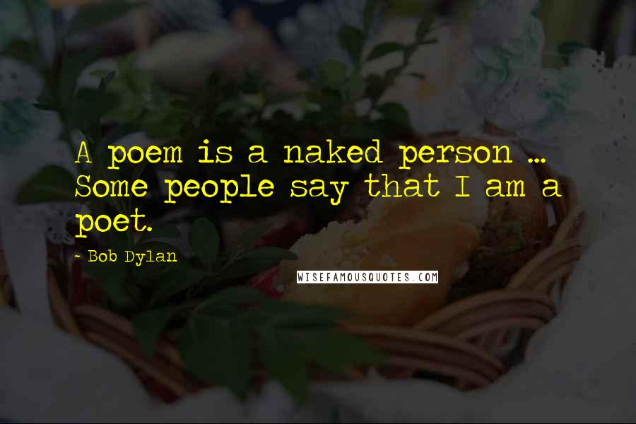 Bob Dylan Quotes: A poem is a naked person ... Some people say that I am a poet.