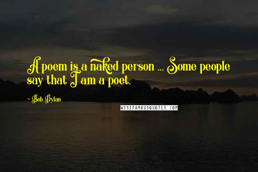 Bob Dylan Quotes: A poem is a naked person ... Some people say that I am a poet.