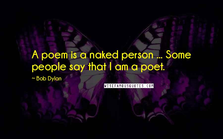 Bob Dylan Quotes: A poem is a naked person ... Some people say that I am a poet.
