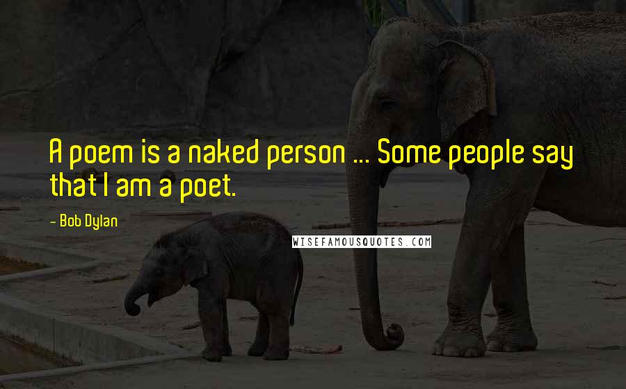 Bob Dylan Quotes: A poem is a naked person ... Some people say that I am a poet.