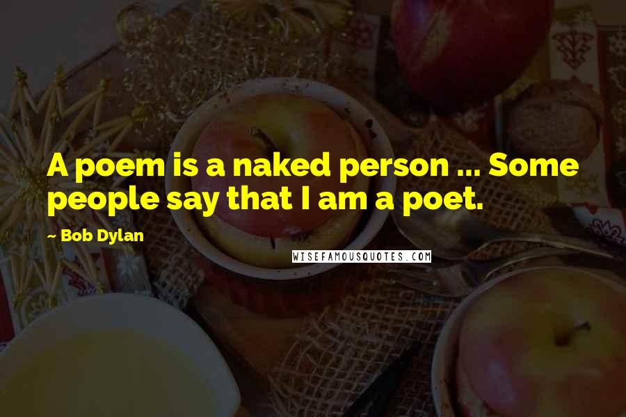 Bob Dylan Quotes: A poem is a naked person ... Some people say that I am a poet.