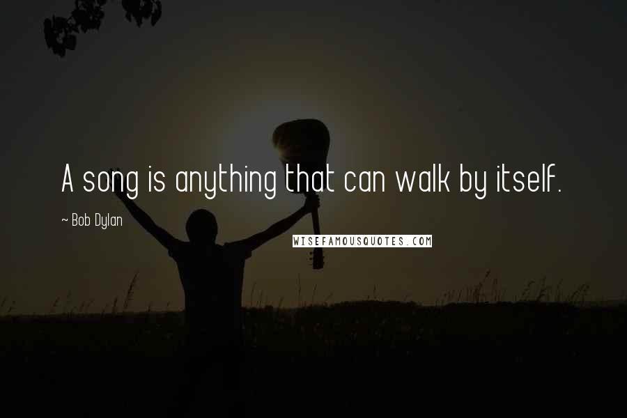 Bob Dylan Quotes: A song is anything that can walk by itself.