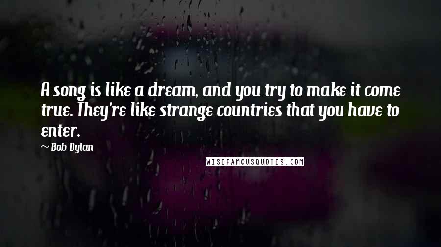 Bob Dylan Quotes: A song is like a dream, and you try to make it come true. They're like strange countries that you have to enter.