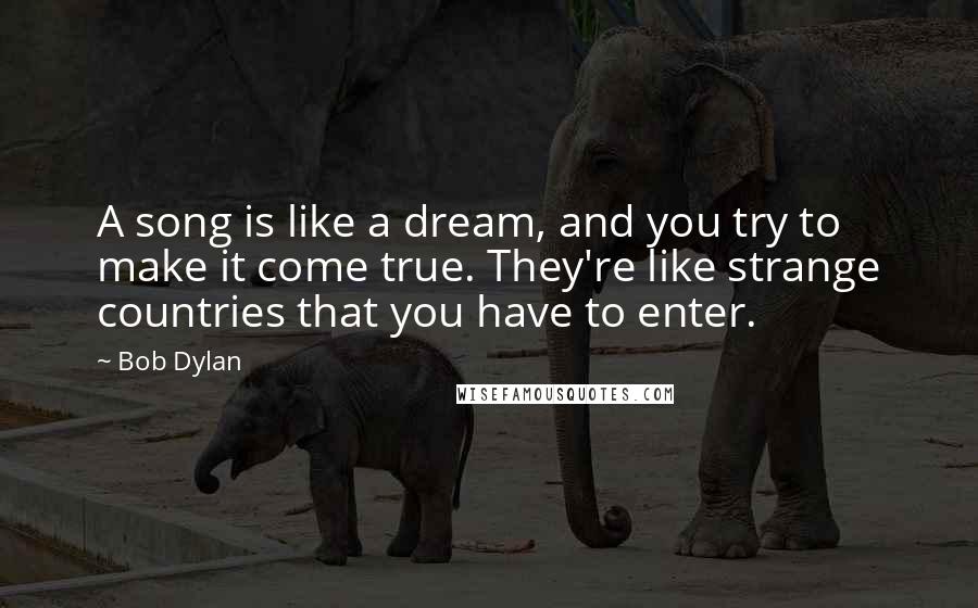 Bob Dylan Quotes: A song is like a dream, and you try to make it come true. They're like strange countries that you have to enter.