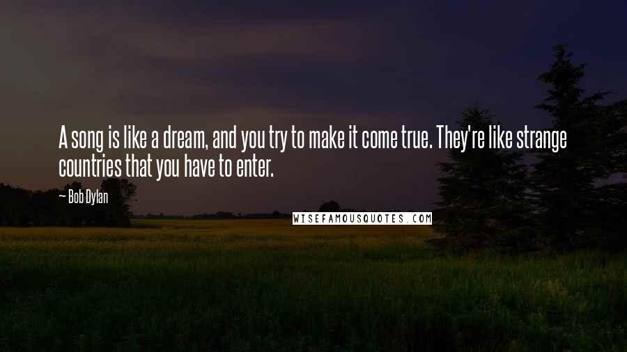 Bob Dylan Quotes: A song is like a dream, and you try to make it come true. They're like strange countries that you have to enter.