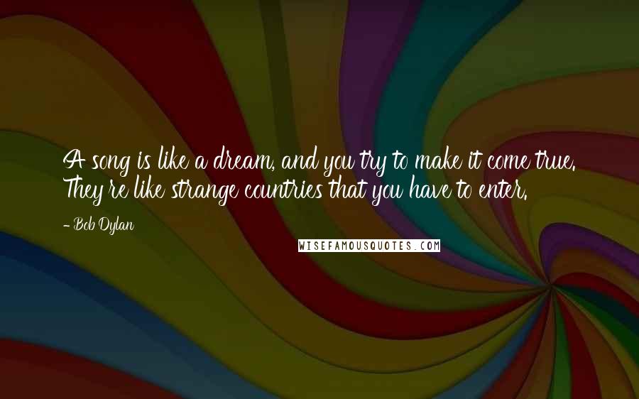 Bob Dylan Quotes: A song is like a dream, and you try to make it come true. They're like strange countries that you have to enter.