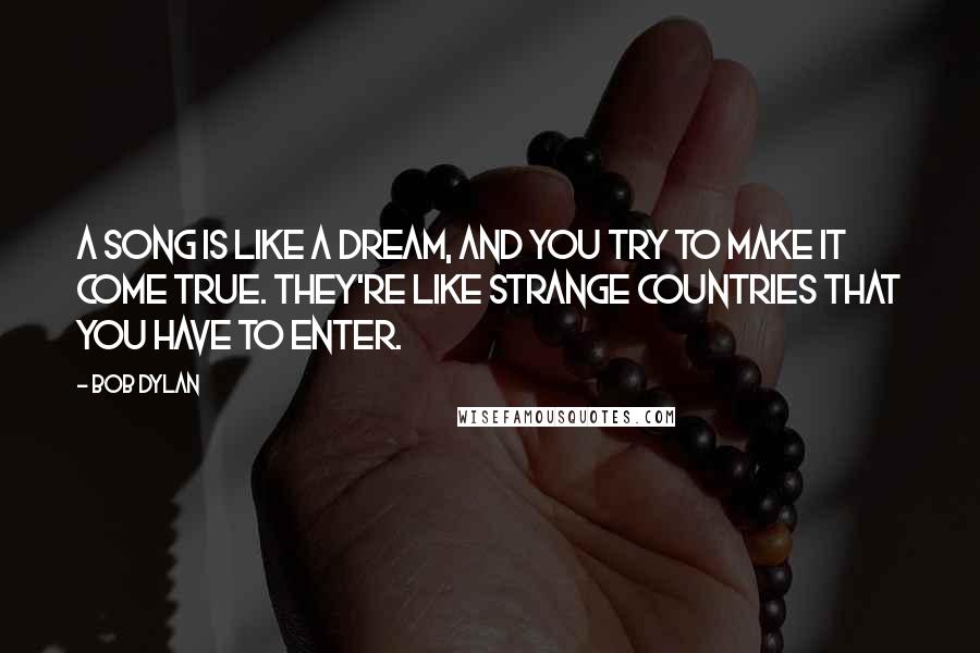 Bob Dylan Quotes: A song is like a dream, and you try to make it come true. They're like strange countries that you have to enter.