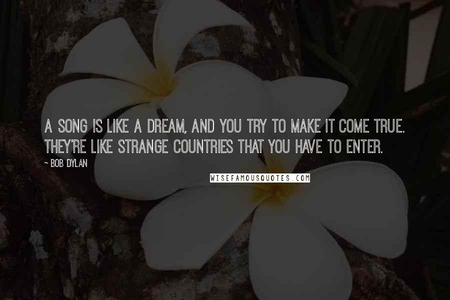 Bob Dylan Quotes: A song is like a dream, and you try to make it come true. They're like strange countries that you have to enter.