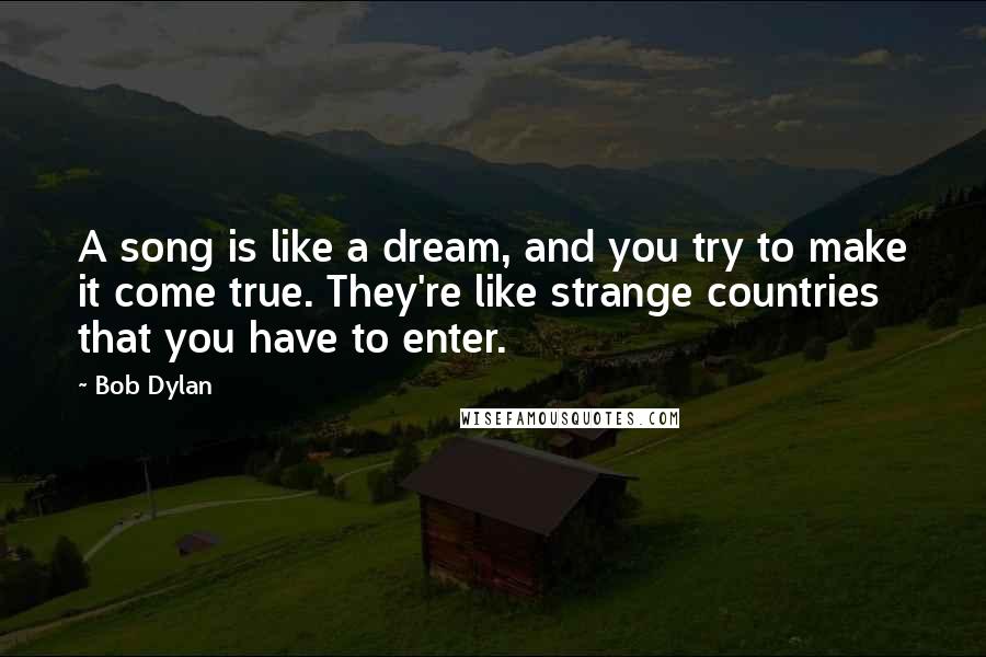 Bob Dylan Quotes: A song is like a dream, and you try to make it come true. They're like strange countries that you have to enter.