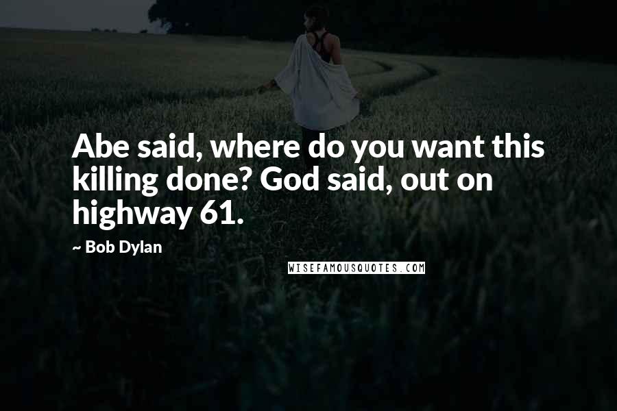 Bob Dylan Quotes: Abe said, where do you want this killing done? God said, out on highway 61.