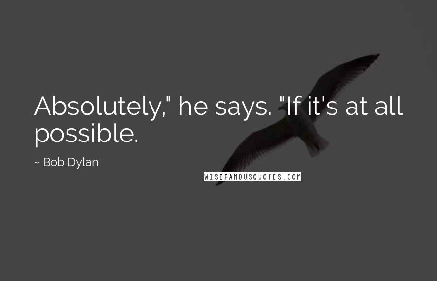 Bob Dylan Quotes: Absolutely," he says. "If it's at all possible.