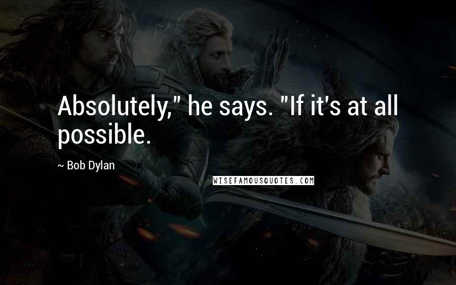 Bob Dylan Quotes: Absolutely," he says. "If it's at all possible.