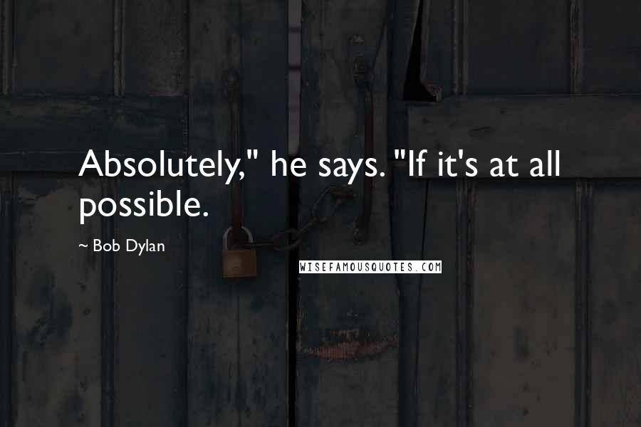 Bob Dylan Quotes: Absolutely," he says. "If it's at all possible.