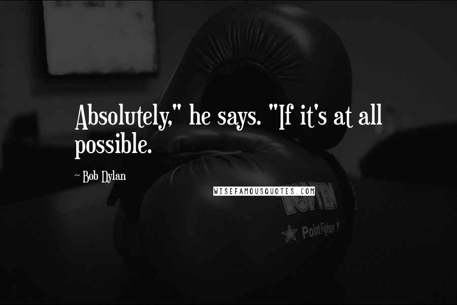 Bob Dylan Quotes: Absolutely," he says. "If it's at all possible.