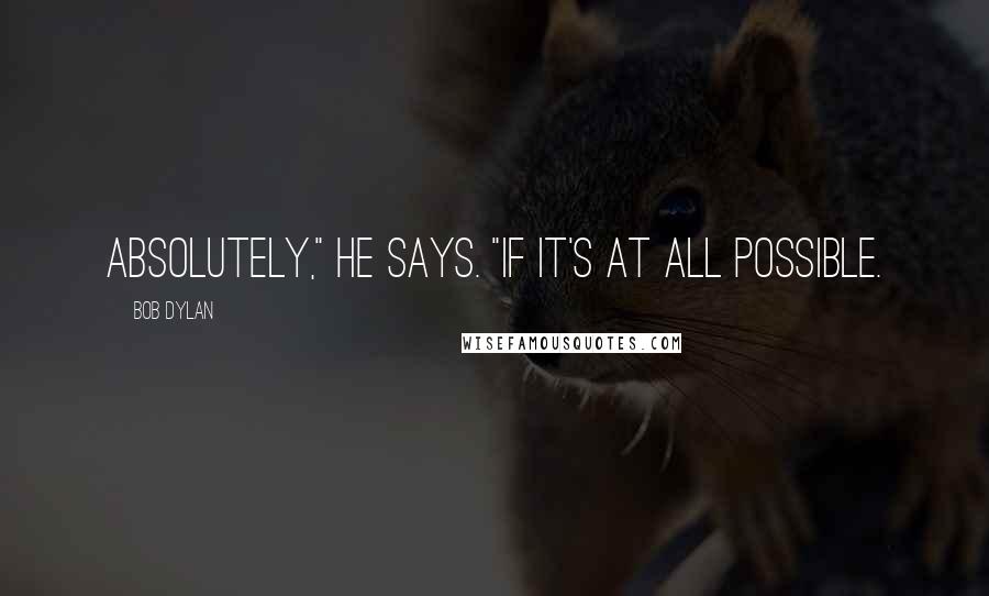 Bob Dylan Quotes: Absolutely," he says. "If it's at all possible.