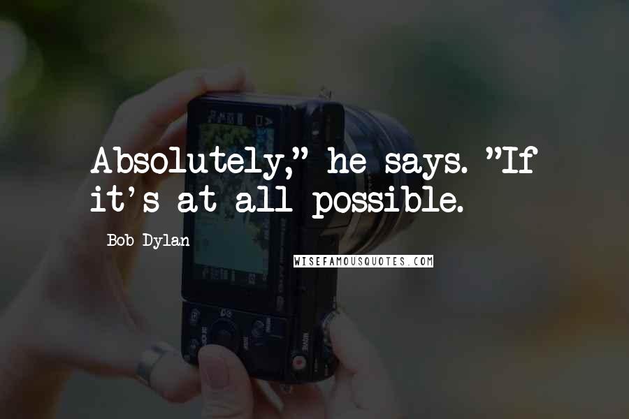 Bob Dylan Quotes: Absolutely," he says. "If it's at all possible.