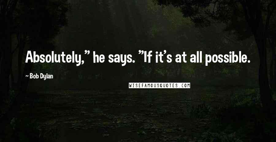 Bob Dylan Quotes: Absolutely," he says. "If it's at all possible.