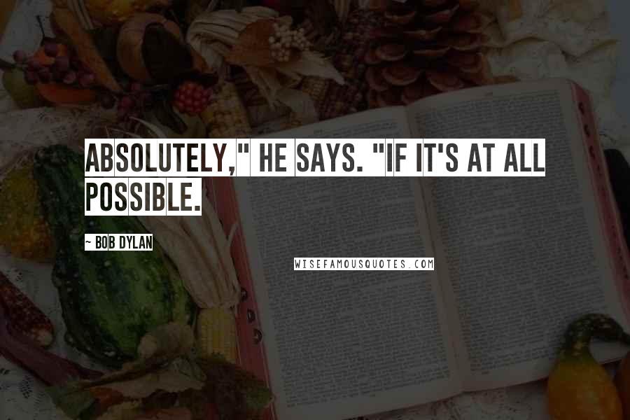 Bob Dylan Quotes: Absolutely," he says. "If it's at all possible.