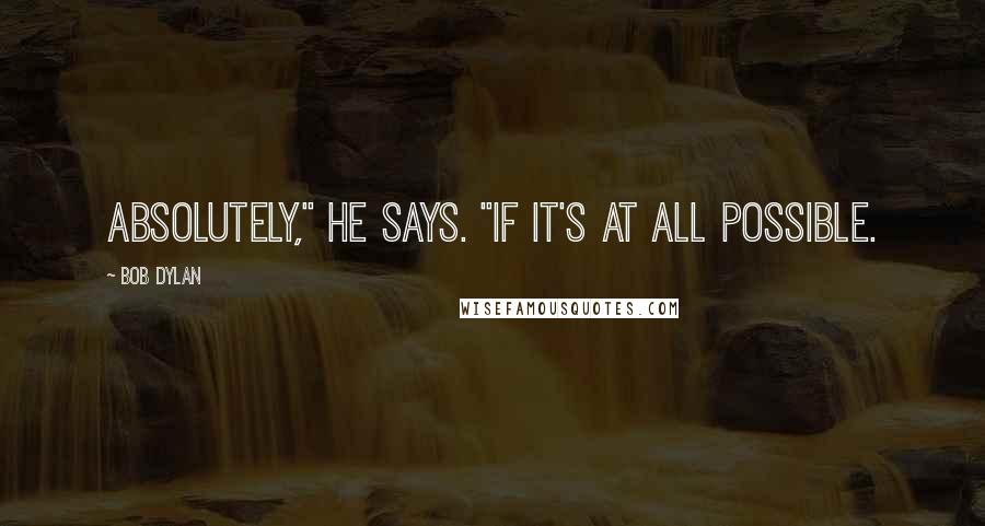 Bob Dylan Quotes: Absolutely," he says. "If it's at all possible.