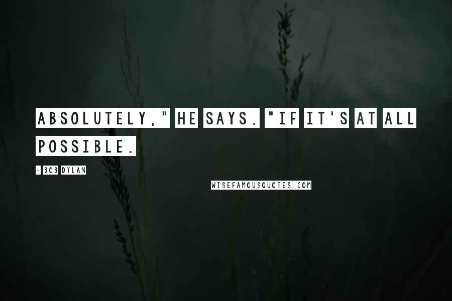 Bob Dylan Quotes: Absolutely," he says. "If it's at all possible.