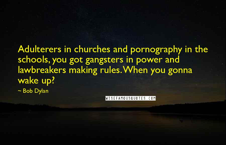 Bob Dylan Quotes: Adulterers in churches and pornography in the schools, you got gangsters in power and lawbreakers making rules. When you gonna wake up?