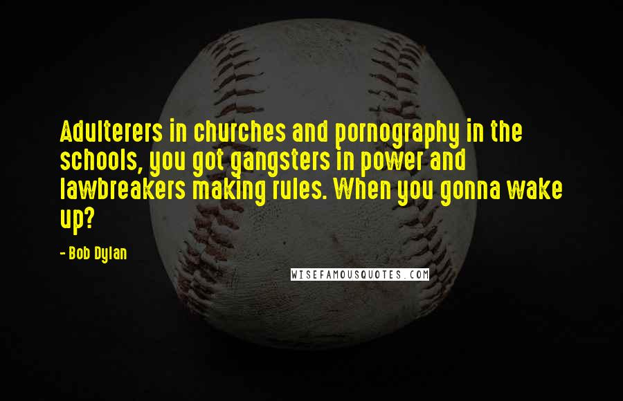 Bob Dylan Quotes: Adulterers in churches and pornography in the schools, you got gangsters in power and lawbreakers making rules. When you gonna wake up?