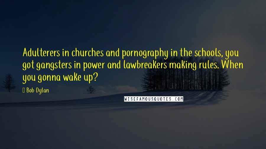 Bob Dylan Quotes: Adulterers in churches and pornography in the schools, you got gangsters in power and lawbreakers making rules. When you gonna wake up?