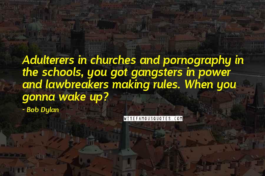 Bob Dylan Quotes: Adulterers in churches and pornography in the schools, you got gangsters in power and lawbreakers making rules. When you gonna wake up?
